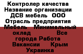 Контролер качества › Название организации ­ ДСВ мебель, ООО › Отрасль предприятия ­ Мебель › Минимальный оклад ­ 16 500 - Все города Работа » Вакансии   . Крым,Украинка